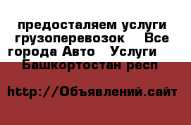 предосталяем услуги грузоперевозок  - Все города Авто » Услуги   . Башкортостан респ.